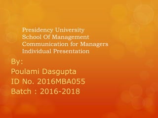 Presidency University
School Of Management
Communication for Managers
Individual Presentation
By:
Poulami Dasgupta
ID No. 2016MBA055
Batch : 2016-2018
 