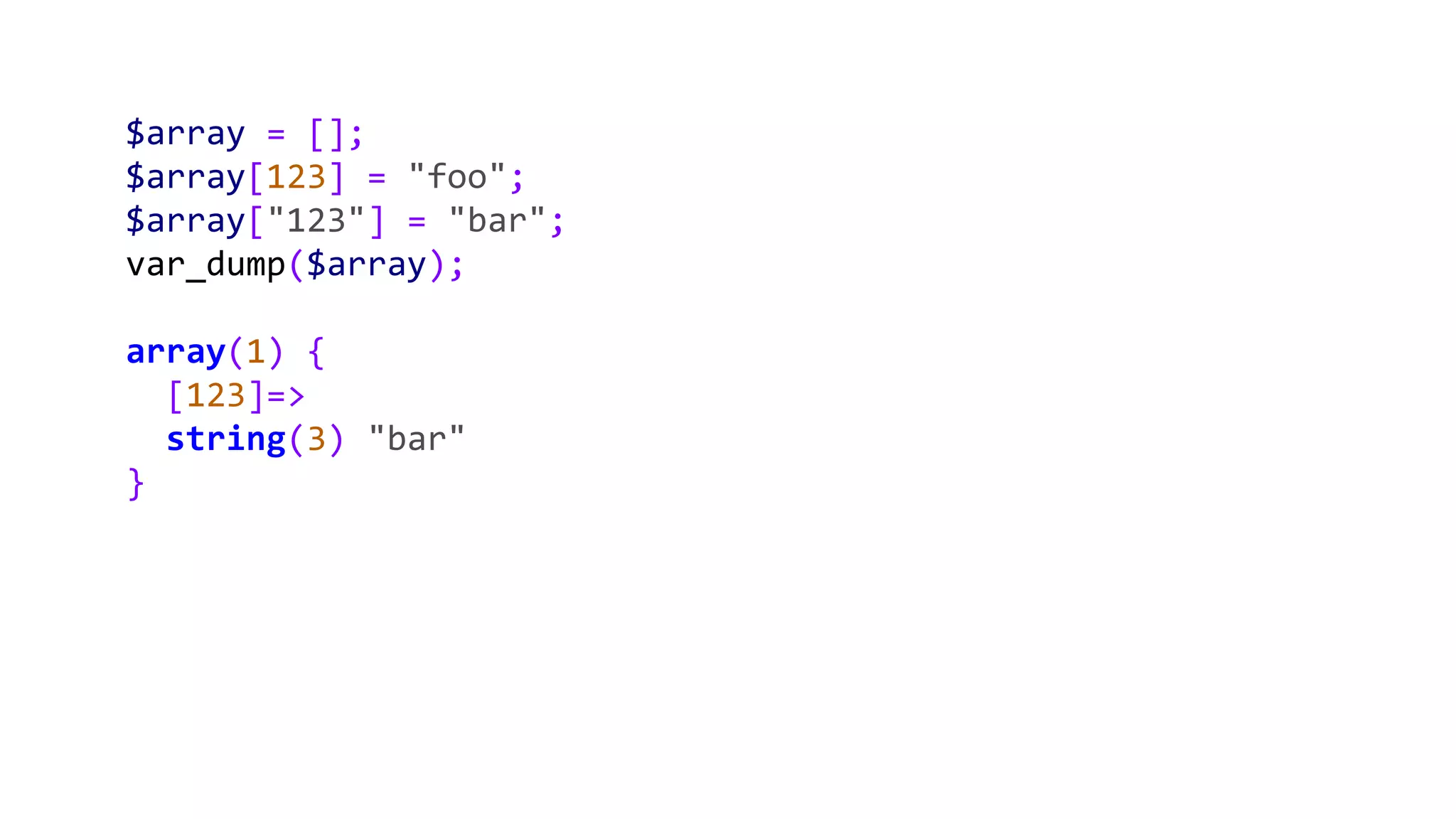 $array = [];
$array[123] = "foo";
$array["123"] = "bar";
var_dump($array);
array(1) {
[123]=>
string(3) "bar"
}
 