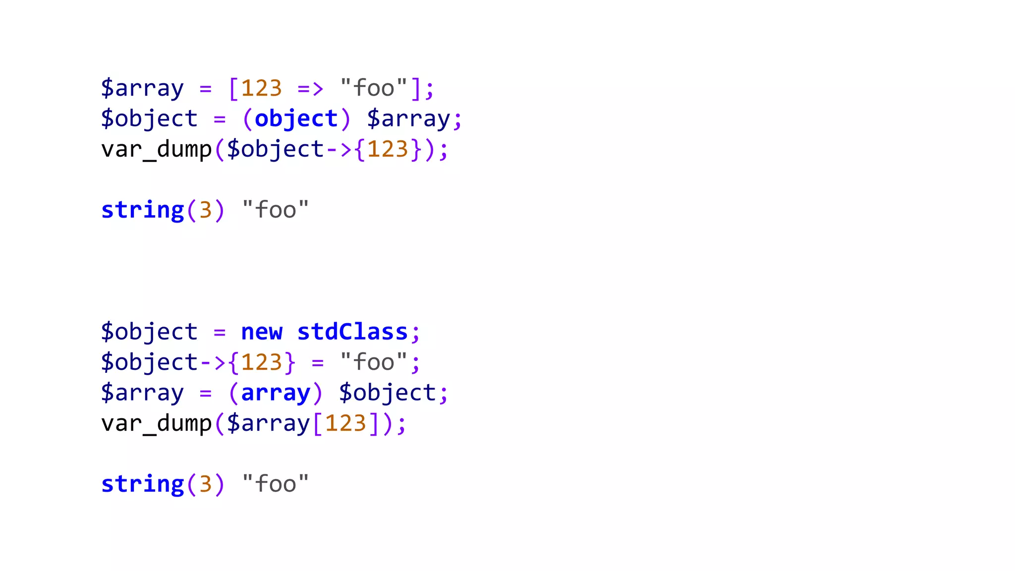$array = [123 => "foo"];
$object = (object) $array;
var_dump($object->{123});
string(3) "foo"
$object = new stdClass;
$object->{123} = "foo";
$array = (array) $object;
var_dump($array[123]);
string(3) "foo"
 
