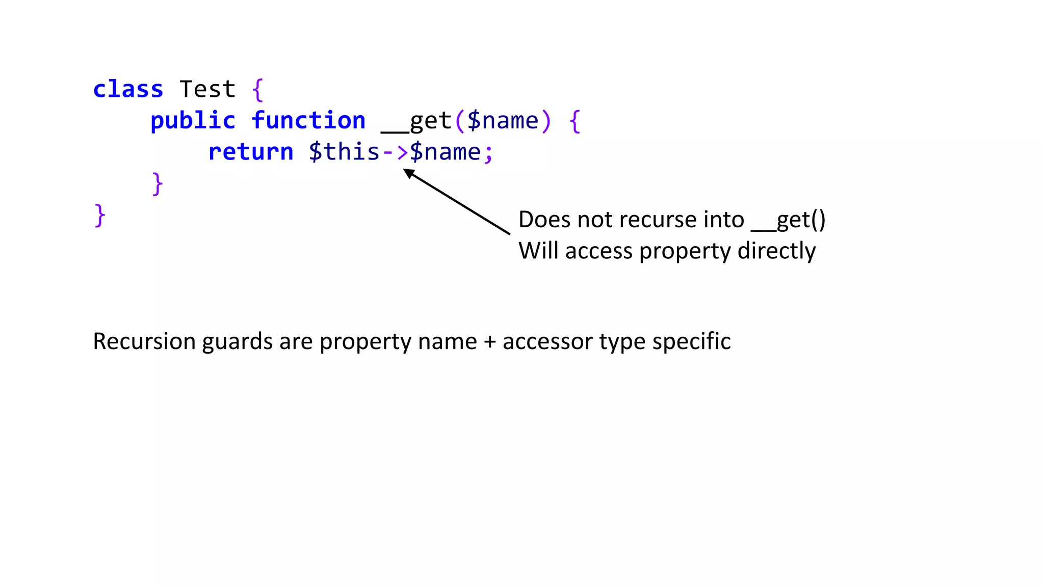 class Test {
public function __get($name) {
return $this->$name;
}
} Does not recurse into __get()
Will access property directly
Recursion guards are property name + accessor type specific
 