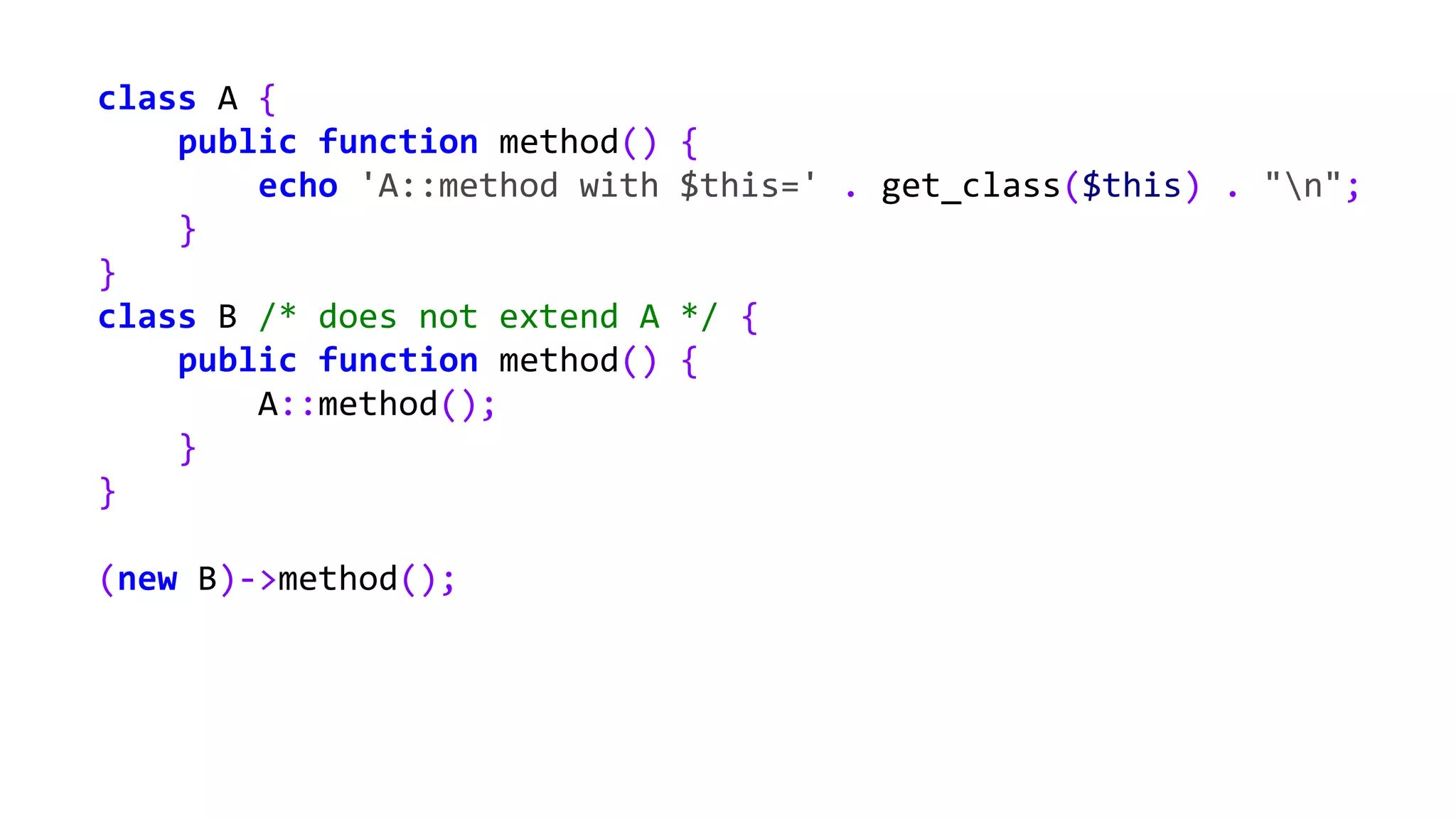 class A {
public function method() {
echo 'A::method with $this=' . get_class($this) . "n";
}
}
class B /* does not extend A */ {
public function method() {
A::method();
}
}
(new B)->method();
 