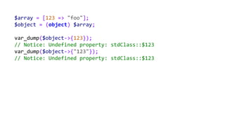 $array = [123 => "foo"];
$object = (object) $array;
var_dump($object->{123});
// Notice: Undefined property: stdClass::$123
var_dump($object->{"123"});
// Notice: Undefined property: stdClass::$123
 