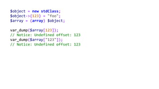 $object = new stdClass;
$object->{123} = "foo";
$array = (array) $object;
var_dump($array[123]);
// Notice: Undefined offset: 123
var_dump($array["123"]);
// Notice: Undefined offset: 123
 