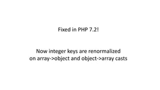 Fixed in PHP 7.2!
Now integer keys are renormalized
on array->object and object->array casts
 