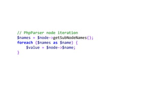 // PhpParser node iteration
$names = $node->getSubNodeNames();
foreach ($names as $name) {
$value = $node->$name;
}
 