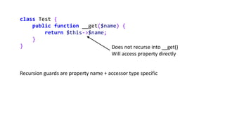class Test {
public function __get($name) {
return $this->$name;
}
} Does not recurse into __get()
Will access property directly
Recursion guards are property name + accessor type specific
 