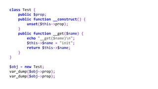 class Test {
public $prop;
public function __construct() {
unset($this->prop);
}
public function __get($name) {
echo "__get($name)n";
$this->$name = "init";
return $this->$name;
}
}
$obj = new Test;
var_dump($obj->prop);
var_dump($obj->prop);
 