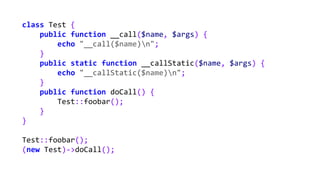 class Test {
public function __call($name, $args) {
echo "__call($name)n";
}
public static function __callStatic($name, $args) {
echo "__callStatic($name)n";
}
public function doCall() {
Test::foobar();
}
}
Test::foobar();
(new Test)->doCall();
 