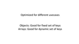 Optimized for different usecases
Objects: Good for fixed set of keys
Arrays: Good for dynamic set of keys
 