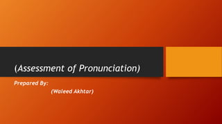 (Assessment of Pronunciation)
Prepared By:
(Waleed Akhtar)
 