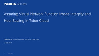 © 2017 Nokia1
Assuring Virtual Network Function Image Integrity and
Host Sealing in Telco Cloud
Shankar Lal, Sowmya Ravidas, Ian Oliver, Tarik Taleb
24-05-2017
 