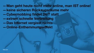 —Man geht heute nicht mehr online, man IST online!
—keine sicheren Rückzugsräume mehr
—Cybermobbing ﬁndet 24/7 statt
—extrem schnelle Verbreitung
—Das Internet vergisst nichts
—Online-Enthemmungseﬀekt
friolz.com
 
