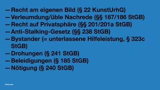 —Recht am eigenen Bild (§ 22 KunstUrhG)
—Verleumdung/üble Nachrede (§§ 187/186 StGB)
—Recht auf Privatsphäre (§§ 201/201a StGB)
—Anti-Stalking-Gesetz (§§ 238 StGB)
—Bystander (= unterlassene Hilfeleistung, § 323c
StGB)
—Drohungen (§ 241 StGB)
—Beleidigungen (§ 185 StGB)
—Nötigung (§ 240 StGB)
friolz.com
 