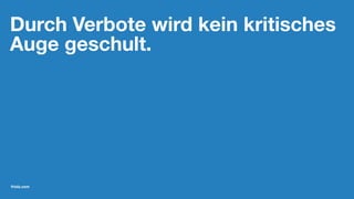 Durch Verbote wird kein kritisches
Auge geschult.
friolz.com
 