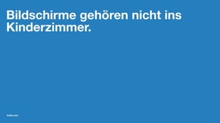 Bildschirme gehören nicht ins
Kinderzimmer.
friolz.com
 