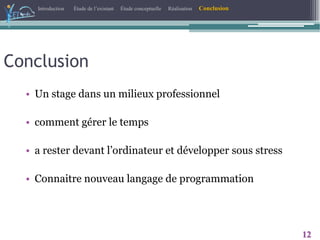 Introduction Étude de l’existant Étude conceptuelle Réalisation Conclusion
12
• Un stage dans un milieux professionnel
• comment gérer le temps
• a rester devant l’ordinateur et développer sous stress
• Connaitre nouveau langage de programmation
Conclusion
 