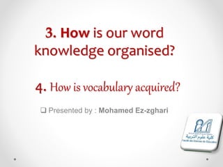 3. How is our word
knowledge organised?
4. How is vocabulary acquired?
 Presented by : Mohamed Ez-zghari
 