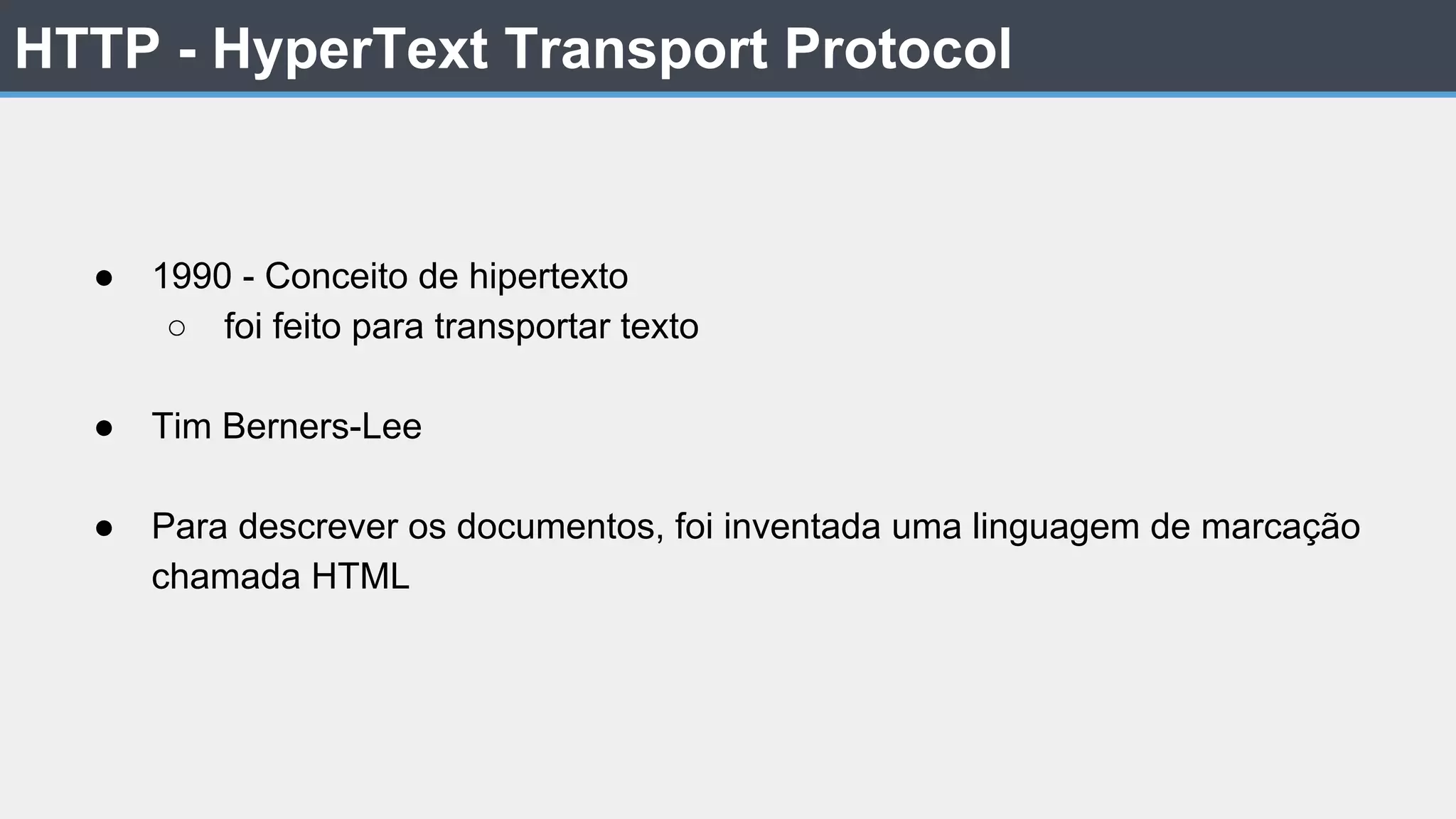 HTTP - HyperText Transport Protocol ● 1990 - Conceito de hipertexto ○ foi feito para transportar texto ● Tim Berners-Lee ● Para descrever os documentos, foi inventada uma linguagem de marcação chamada HTML 