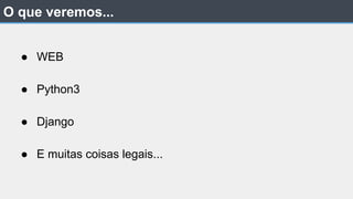 ● WEB
● Python3
● Django
● E muitas coisas legais...
O que veremos...
 