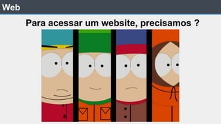 Web
Para acessar um website, precisamos ?
 