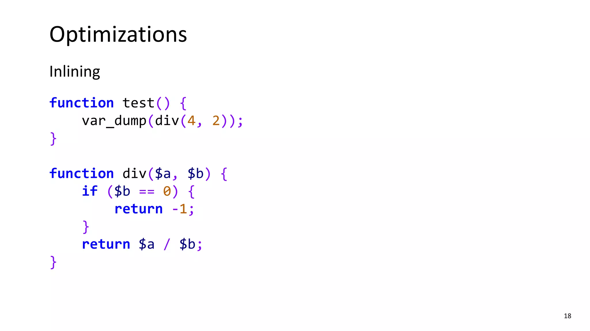 18
Optimizations
Inlining
function test() {
var_dump(div(4, 2));
}
function div($a, $b) {
if ($b == 0) {
return -1;
}
return $a / $b;
}
 