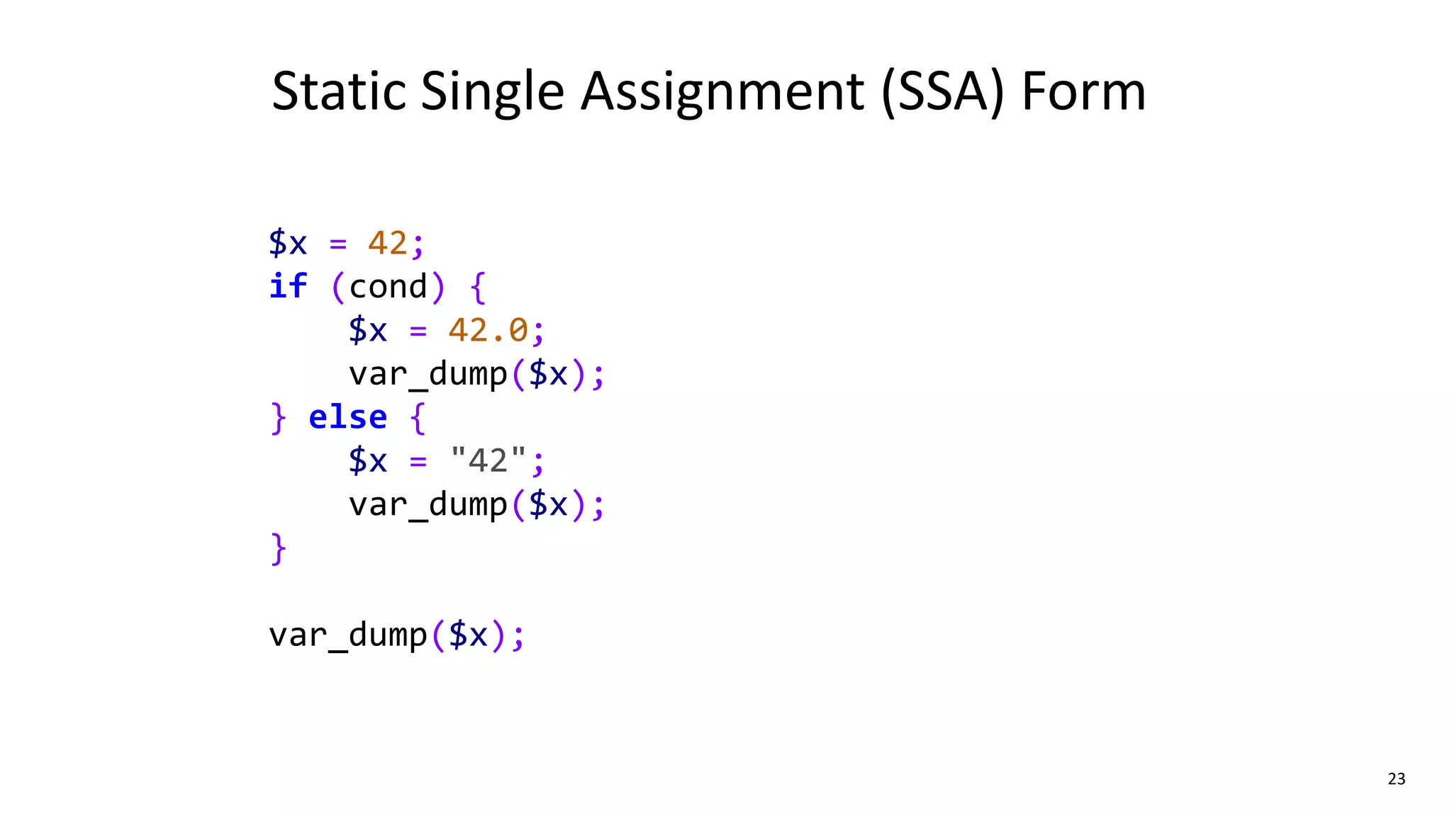 23
$x = 42;
if (cond) {
$x = 42.0;
var_dump($x);
} else {
$x = "42";
var_dump($x);
}
var_dump($x);
Static Single Assignment (SSA) Form
 