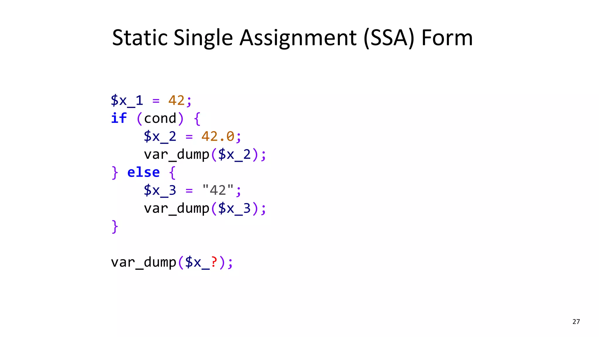 27
Static Single Assignment (SSA) Form
$x_1 = 42;
if (cond) {
$x_2 = 42.0;
var_dump($x_2);
} else {
$x_3 = "42";
var_dump($x_3);
}
var_dump($x_?);
 