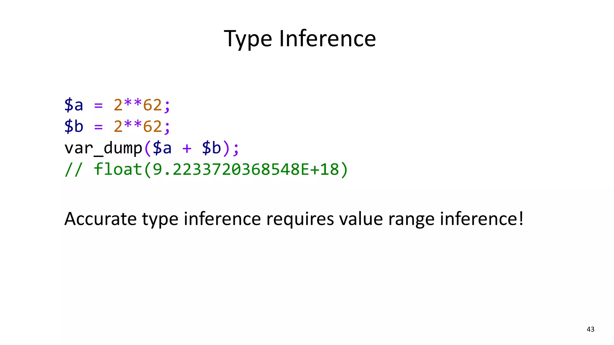 43
Type Inference
$a = 2**62;
$b = 2**62;
var_dump($a + $b);
// float(9.2233720368548E+18)
Accurate type inference requires value range inference!
 