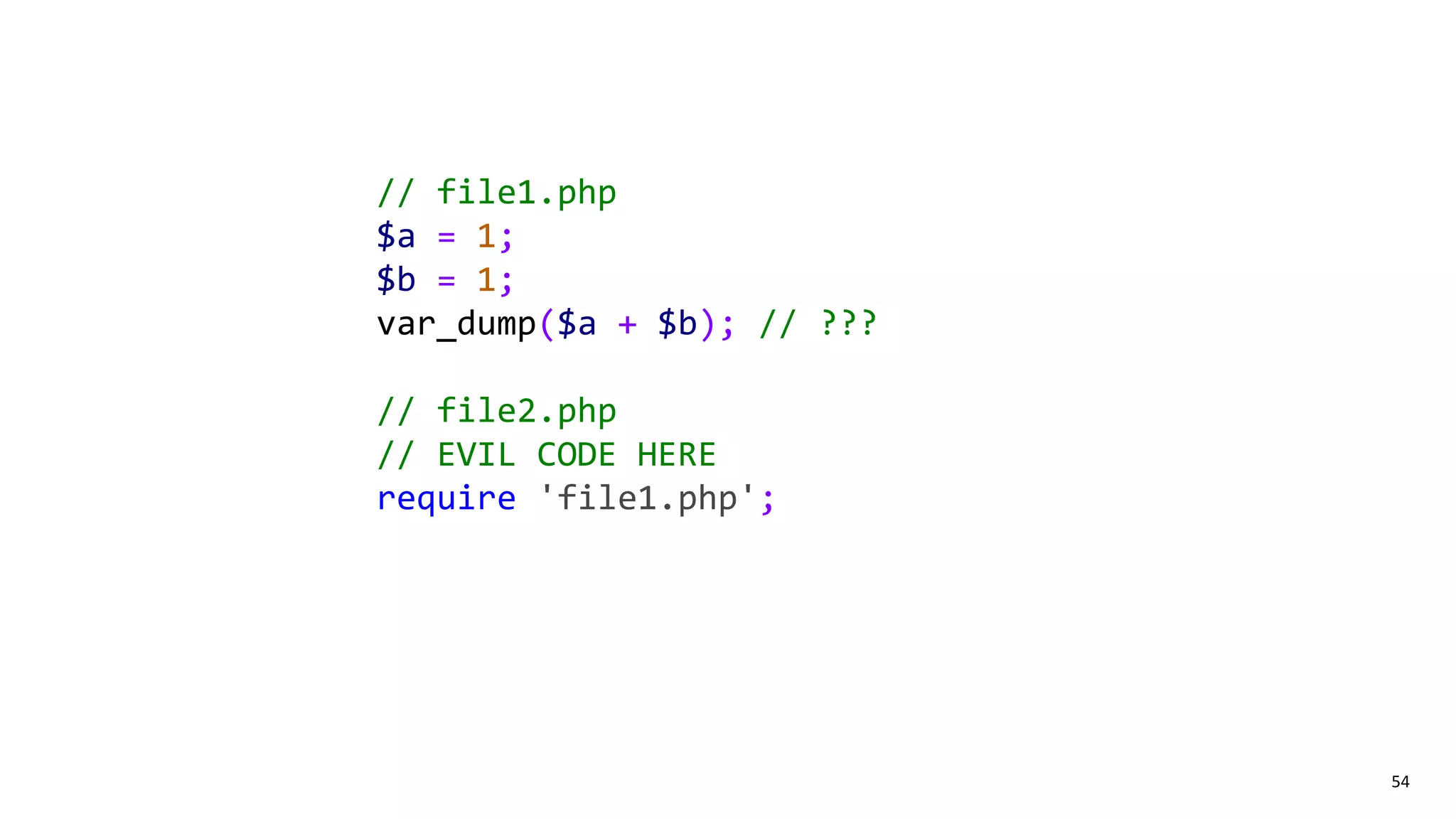 54
// file1.php
$a = 1;
$b = 1;
var_dump($a + $b); // ???
// file2.php
// EVIL CODE HERE
require 'file1.php';
 