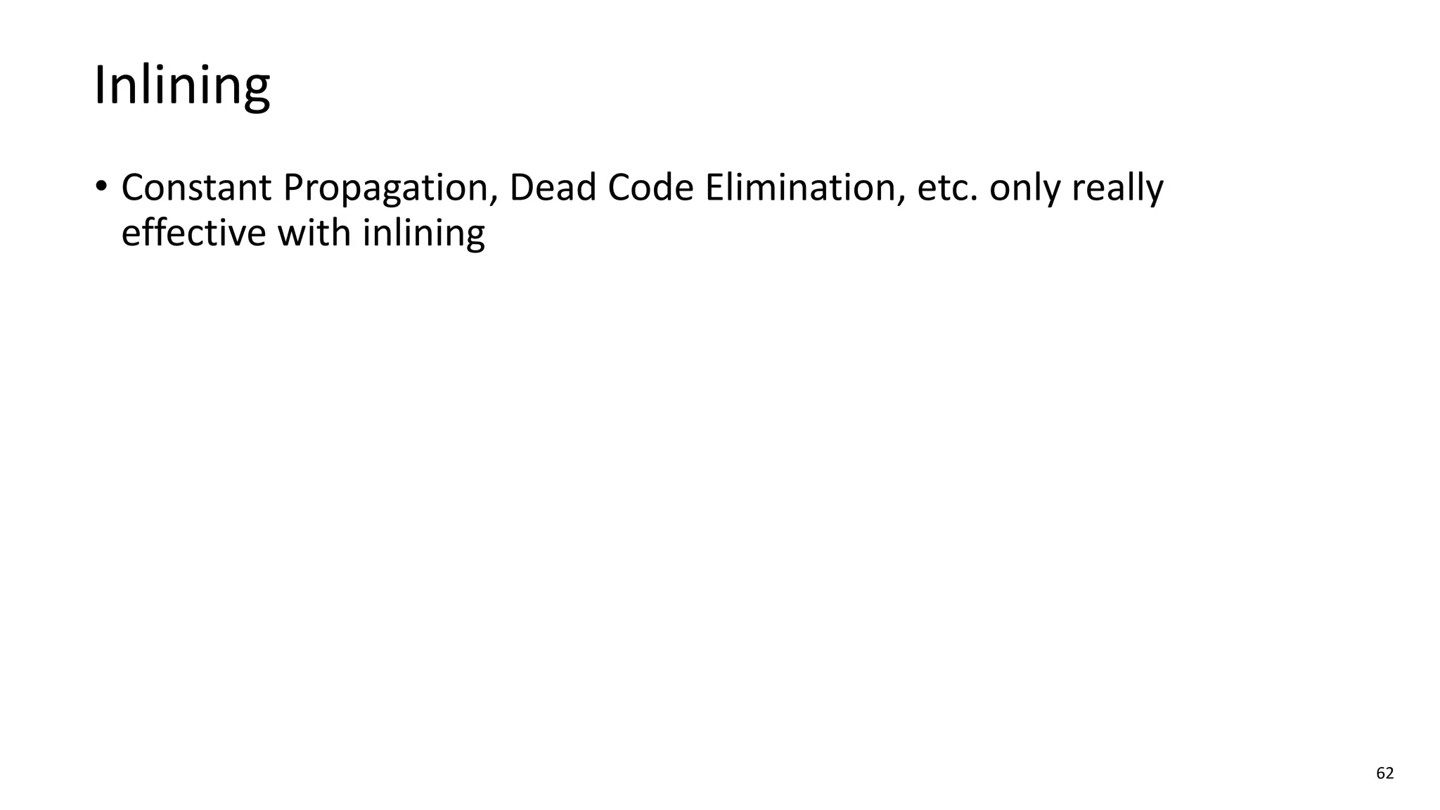 • Constant Propagation, Dead Code Elimination, etc. only really
effective with inlining
62
Inlining
 