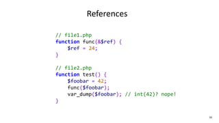 // file1.php
function func(&$ref) {
$ref = 24;
}
// file2.php
function test() {
$foobar = 42;
func($foobar);
var_dump($foobar); // int(42)? nope!
}
50
References
 
