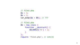 55
// file1.php
$a = 1;
$b = 1;
var_dump($a + $b); // ???
// file2.php
$b = new class {
function __destruct() {
$GLOBALS['b'] = 2;
}
};
require 'file1.php'; // int(3)
 