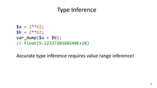43
Type Inference
$a = 2**62;
$b = 2**62;
var_dump($a + $b);
// float(9.2233720368548E+18)
Accurate type inference require...