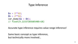 44
Type Inference
$a = 2**62;
$b = 2**62;
var_dump($a + $b);
// float(9.2233720368548E+18)
Accurate type inference require...