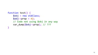 57
function test() {
$obj = new stdClass;
$obj->prop = 42;
// Code not using $obj in any way
var_dump($obj->prop); // ???
}
 