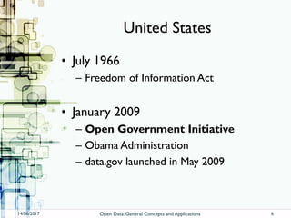 United States
• July 1966
– Freedom of Information Act
• January 2009
– Open Government Initiative
– Obama Administration
– data.gov launched in May 2009
14/06/2017 Open Data: General Concepts and Applications 6
 