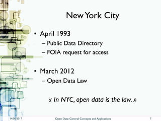 NewYork City
• April 1993
– Public Data Directory
– FOIA request for access
• March 2012
– Open Data Law
« In NYC, open data is the law. »
14/06/2017 Open Data: General Concepts and Applications 7
 