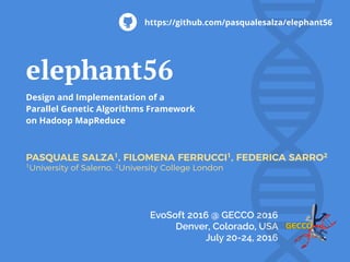 EvoSoft 2016 @ GECCO 2016
Denver, Colorado, USA
July 20-24, 2016
elephant56
Design and Implementation of a
Parallel Genetic Algorithms Framework
on Hadoop MapReduce
PASQUALE SALZA1, FILOMENA FERRUCCI1, FEDERICA SARRO2
1University of Salerno, 2University College London
https://github.com/pasqualesalza/elephant56
 