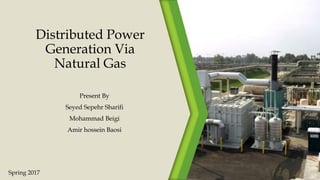 Distributed Power
Generation Via
Natural Gas
Present By
Seyed Sepehr Sharifi
Mohammad Beigi
Amir hossein Baosi
Spring 2017
 