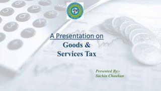 A Presentation on
Goods &
Services Tax
Presented By:-
Sachin Chauhan
 