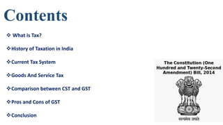 Contents
 What is Tax?
History of Taxation in India
Current Tax System
Goods And Service Tax
Comparison between CST a...