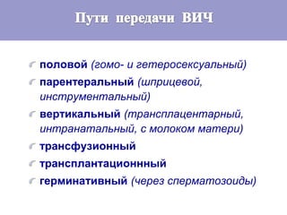 половой (гомо- и гетеросексуальный)
парентеральный (шприцевой,
инструментальный)
вертикальный (трансплацентарный,
интранатальный, с молоком матери)
трансфузионный
трансплантационнный
герминативный (через сперматозоиды)
 