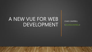 A NEW VUE FOR WEB
DEVELOPMENT
CHAD CAMPBELL
(@CHADCAMPBELL)
 