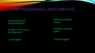 CAPITALISM AND CLASS CONFLICTS.
Advancement of
Industrialization.
Hurdle in the way of
development.
Different conflicts
arises.
Violation of labour
rights.
Less wages Class struggle.
 