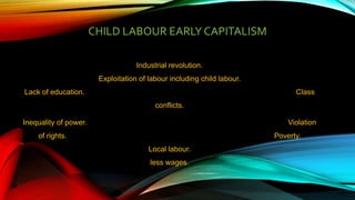 CHILD LABOUR EARLY CAPITALISM
Industrial revolution.
Exploitation of labour including child labour.
Lack of education. Class
conflicts.
Inequality of power. Violation
of rights. Poverty.
Local labour.
less wages.
 
