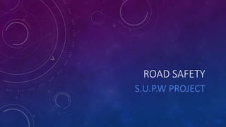 ROAD SAFETY
S.U.P.W PROJECT
 