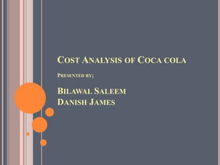 COST ANALYSIS OF COCA COLA
PRESENTED BY;
BILAWAL SALEEM
DANISH JAMES
 