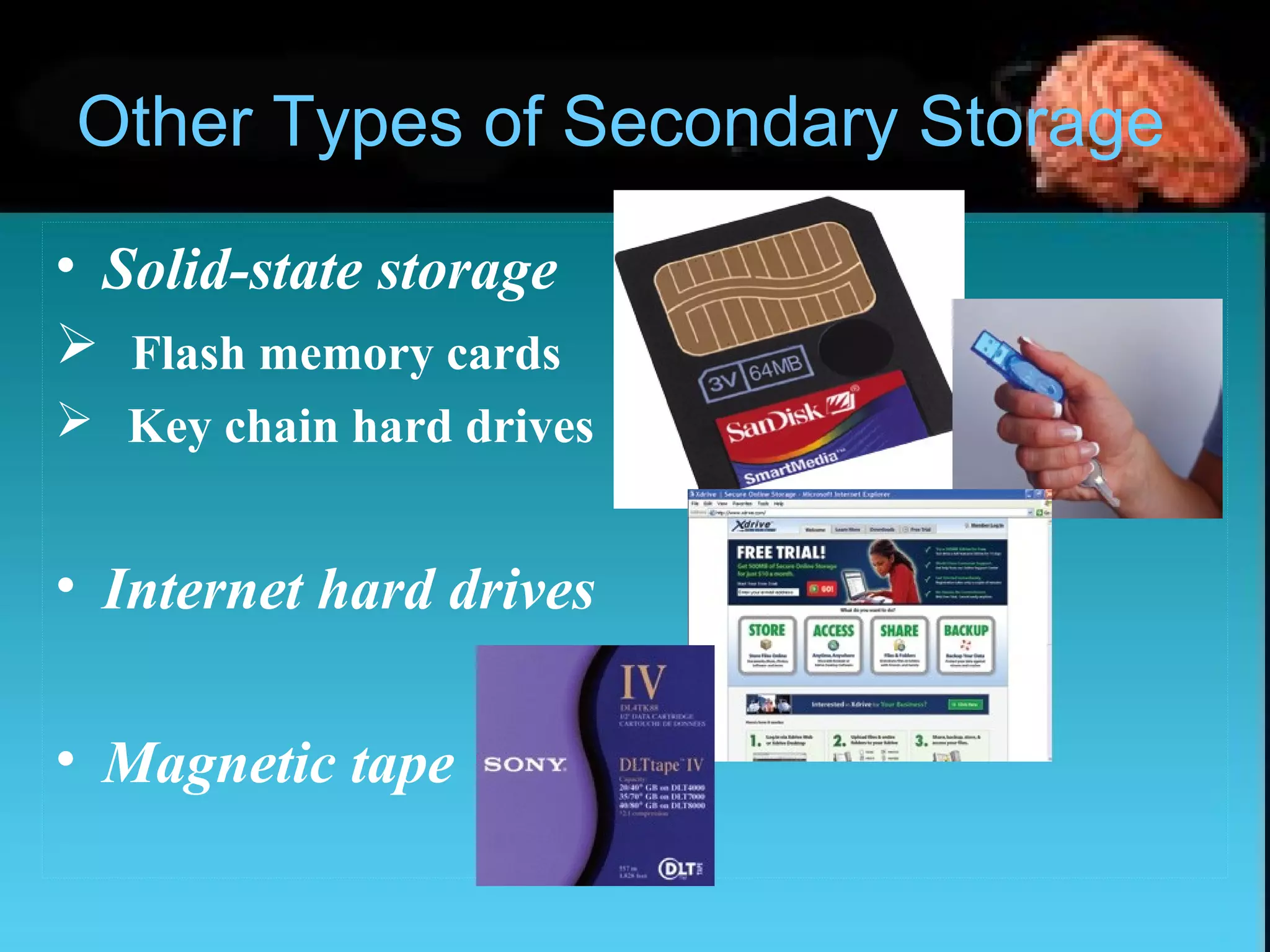 Other Types of Secondary Storage
• Solid-state storage
 Flash memory cards
 Key chain hard drives
• Internet hard drives
• Magnetic tape
 