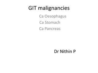 GIT malignancies
Ca Oesophagus
Ca Stomach
Ca Pancreas
Dr Nithin P
 