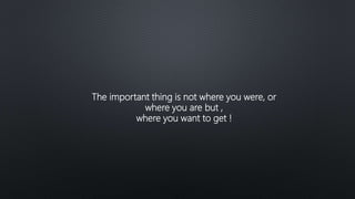 The important thing is not where you were, or
where you are but ,
where you want to get !
 